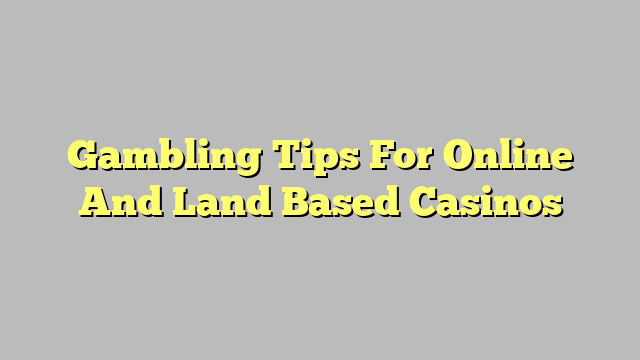 Gambling Tips For Online And Land Based Casinos