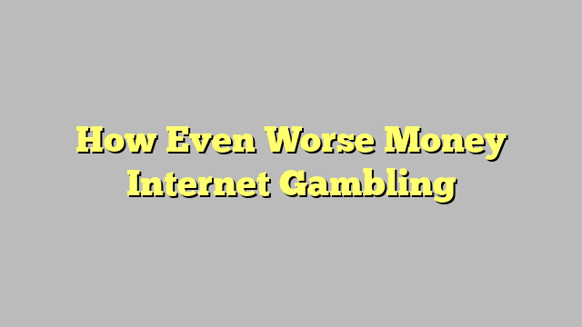 How Even Worse Money Internet Gambling