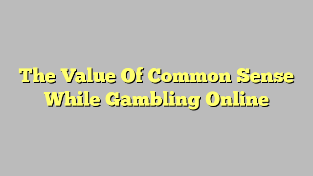 The Value Of Common Sense While Gambling Online