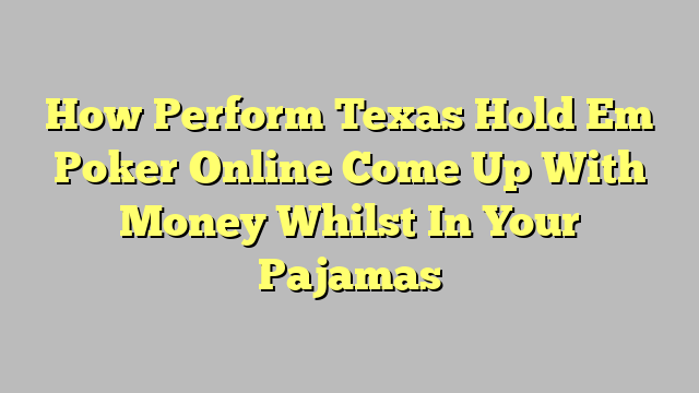 How Perform Texas Hold Em Poker Online Come Up With Money Whilst In Your Pajamas