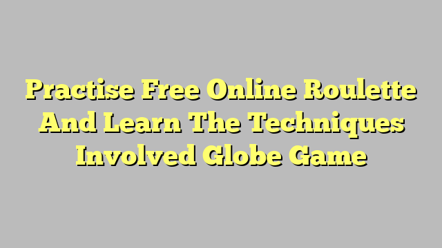 Practise Free Online Roulette And Learn The Techniques Involved Globe Game