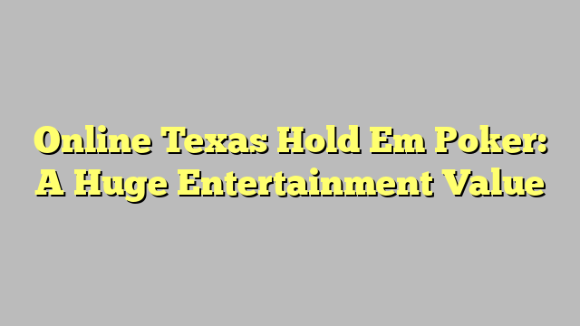 Online Texas Hold Em Poker: A Huge Entertainment Value