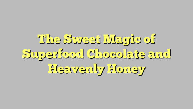 The Sweet Magic of Superfood Chocolate and Heavenly Honey