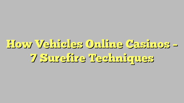 How Vehicles Online Casinos – 7 Surefire Techniques