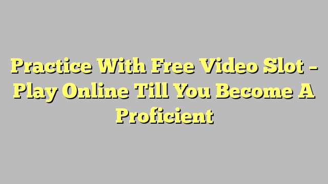 Practice With Free Video Slot – Play Online Till You Become A Proficient