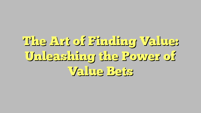 The Art of Finding Value: Unleashing the Power of Value Bets