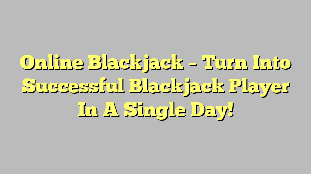 Online Blackjack – Turn Into Successful Blackjack Player In A Single Day!