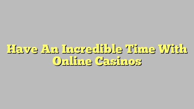 Have An Incredible Time With Online Casinos