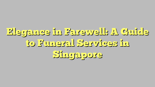 Elegance in Farewell: A Guide to Funeral Services in Singapore