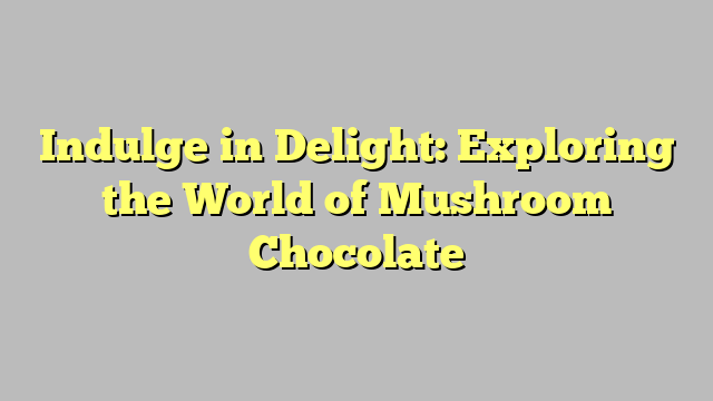 Indulge in Delight: Exploring the World of Mushroom Chocolate