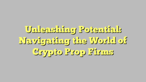 Unleashing Potential: Navigating the World of Crypto Prop Firms