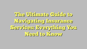 The Ultimate Guide to Navigating Insurance Services: Everything You Need to Know