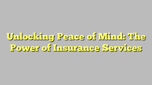 Unlocking Peace of Mind: The Power of Insurance Services