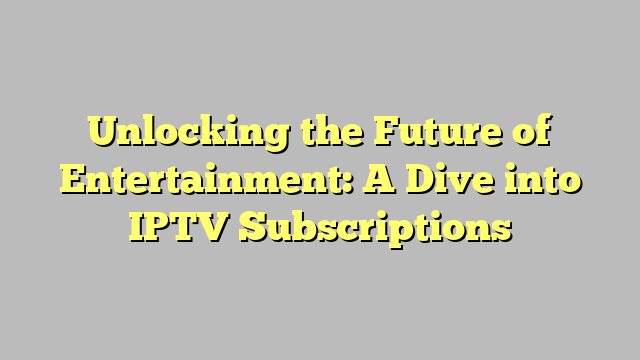 Unlocking the Future of Entertainment: A Dive into IPTV Subscriptions