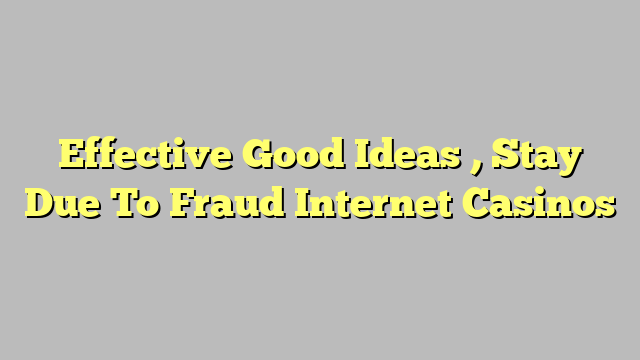 Effective Good Ideas , Stay Due To Fraud Internet Casinos