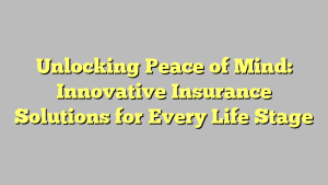 Unlocking Peace of Mind: Innovative Insurance Solutions for Every Life Stage