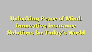 Unlocking Peace of Mind: Innovative Insurance Solutions for Today’s World