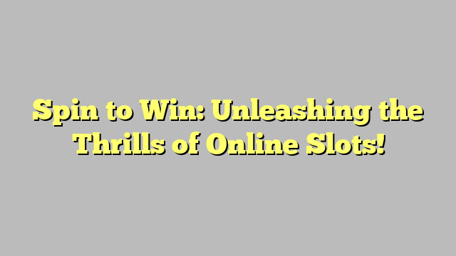 Spin to Win: Unleashing the Thrills of Online Slots!